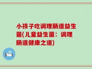 小孩子吃调理肠道益生菌(儿童益生菌：调理肠道健康之道)