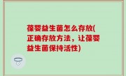葆婴益生菌怎么存放(正确存放方法，让葆婴益生菌保持活性)