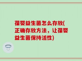 葆婴益生菌怎么存放(正确存放方法，让葆婴益生菌保持活性)
