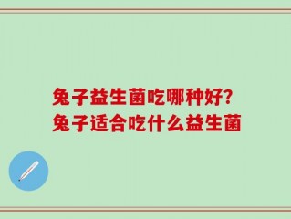 兔子益生菌吃哪种好？兔子适合吃什么益生菌