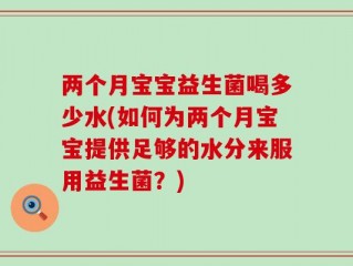 两个月宝宝益生菌喝多少水(如何为两个月宝宝提供足够的水分来服用益生菌？)