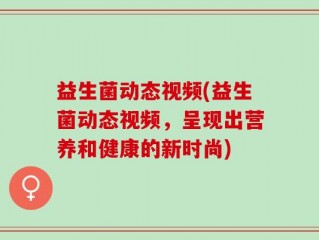 益生菌动态视频(益生菌动态视频，呈现出营养和健康的新时尚)
