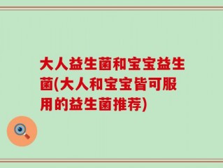 大人益生菌和宝宝益生菌(大人和宝宝皆可服用的益生菌推荐)