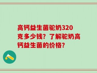 高钙益生菌驼奶320克多少钱？了解驼奶高钙益生菌的价格？
