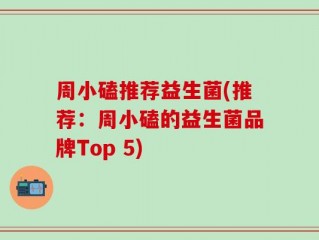 周小磕推荐益生菌(推荐：周小磕的益生菌品牌Top 5)