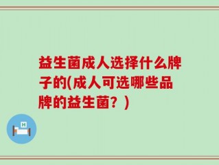 益生菌成人选择什么牌子的(成人可选哪些品牌的益生菌？)