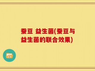 蚕豆 益生菌(蚕豆与益生菌的联合效果)