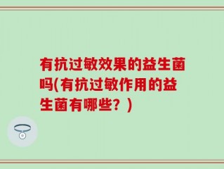 有抗过敏效果的益生菌吗(有抗过敏作用的益生菌有哪些？)