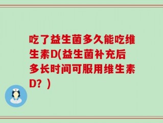 吃了益生菌多久能吃维生素D(益生菌补充后多长时间可服用维生素D？)