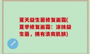 夏天益生菌修复面霜(夏季修复面霜：涂抹益生菌，拥有清爽肌肤)