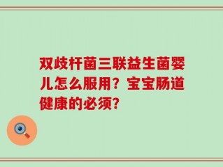 双歧杆菌三联益生菌婴儿怎么服用？宝宝肠道健康的必须？