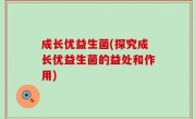 成长优益生菌(探究成长优益生菌的益处和作用)