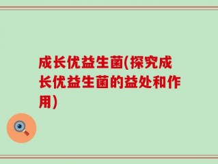 成长优益生菌(探究成长优益生菌的益处和作用)
