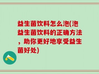 益生菌饮料怎么泡(泡益生菌饮料的正确方法，助你更好地享受益生菌好处)