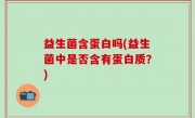 益生菌含蛋白吗(益生菌中是否含有蛋白质？)