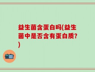 益生菌含蛋白吗(益生菌中是否含有蛋白质？)