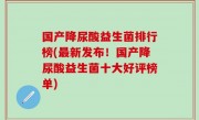 国产降尿酸益生菌排行榜(最新发布！国产降尿酸益生菌十大好评榜单)