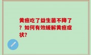 黄疸吃了益生菌不降了？如何有效缓解黄疸症状？