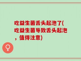 吃益生菌舌头起泡了(吃益生菌导致舌头起泡，值得注意)