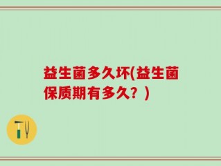 益生菌多久坏(益生菌保质期有多久？)