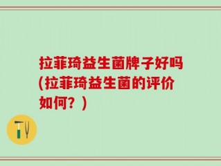 拉菲琦益生菌牌子好吗(拉菲琦益生菌的评价如何？)