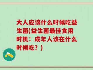 大人应该什么时候吃益生菌(益生菌最佳食用时机：成年人该在什么时候吃？)