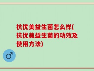 抗优美益生菌怎么样(抗优美益生菌的功效及使用方法)