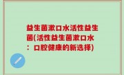 益生菌漱口水活性益生菌(活性益生菌漱口水：口腔健康的新选择)