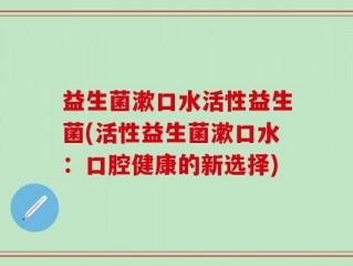 益生菌漱口水活性益生菌(活性益生菌漱口水：口腔健康的新选择)