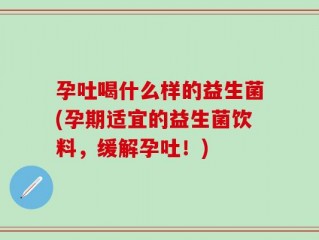 孕吐喝什么样的益生菌(孕期适宜的益生菌饮料，缓解孕吐！)