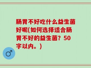 肠胃不好吃什么益生菌好呢(如何选择适合肠胃不好的益生菌？