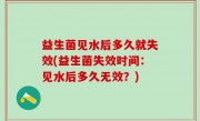 益生菌见水后多久就失效(益生菌失效时间：见水后多久无效？)
