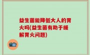 益生菌能降低大人的胃火吗(益生菌有助于缓解胃火问题)