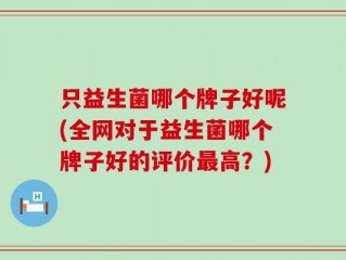 只益生菌哪个牌子好呢(全网对于益生菌哪个牌子好的评价最高？)