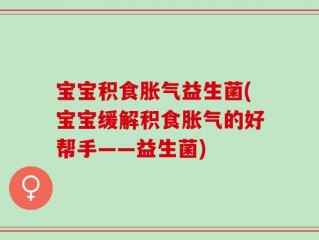 宝宝积食胀气益生菌(宝宝缓解积食胀气的好帮手——益生菌)