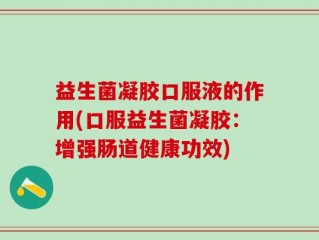 益生菌凝胶口服液的作用(口服益生菌凝胶：增强肠道健康功效)
