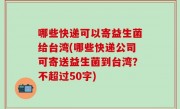 哪些快递可以寄益生菌给台湾(哪些快递公司可寄送益生菌到台湾？