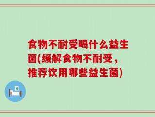 食物不耐受喝什么益生菌(缓解食物不耐受，推荐饮用哪些益生菌)