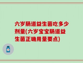 六岁肠道益生菌吃多少剂量(六岁宝宝肠道益生菌正确用量要点)