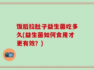 饭后拉肚子益生菌吃多久(益生菌如何食用才更有效？)