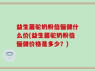 益生菌驼奶粉倍俪健什么价(益生菌驼奶粉倍俪健价格是多少？)