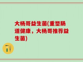 大杨哥益生菌(重塑肠道健康，大杨哥推荐益生菌)