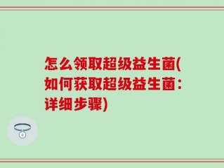 怎么领取超级益生菌(如何获取超级益生菌：详细步骤)