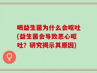 喝益生菌为什么会呕吐(益生菌会导致恶心呕吐？研究揭示其原因)
