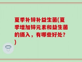 夏季补锌补益生菌(夏季增加锌元素和益生菌的摄入，有哪些好处？)
