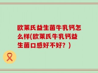 欧莱氏益生菌牛乳钙怎么样(欧莱氏牛乳钙益生菌口感好不好？)