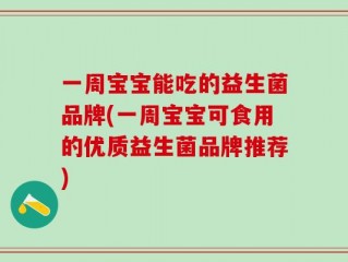 一周宝宝能吃的益生菌品牌(一周宝宝可食用的优质益生菌品牌推荐)