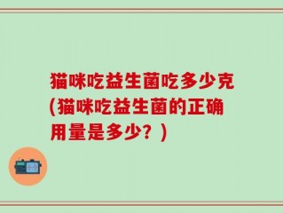 猫咪吃益生菌吃多少克(猫咪吃益生菌的正确用量是多少？)