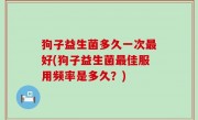狗子益生菌多久一次最好(狗子益生菌最佳服用频率是多久？)