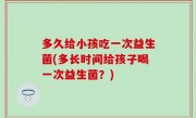 多久给小孩吃一次益生菌(多长时间给孩子喝一次益生菌？)